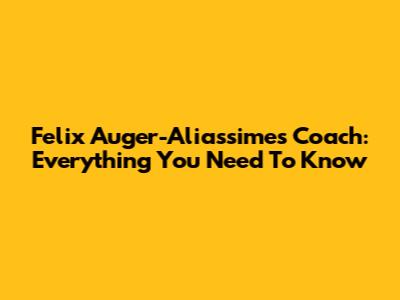Felix Auger-Aliassime's Coach: Everything You Need To Know