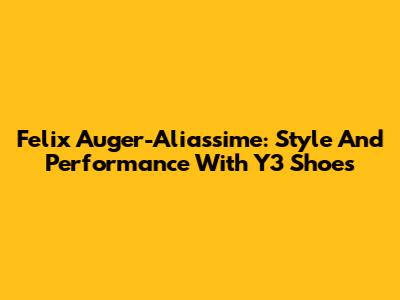 Felix Auger-Aliassime: Style And Performance With Y3 Shoes