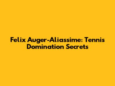 Felix Auger-Aliassime: Tennis Domination Secrets