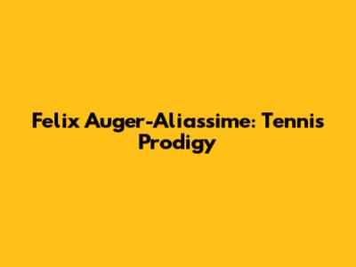 Felix Auger-Aliassime: Tennis Prodigy