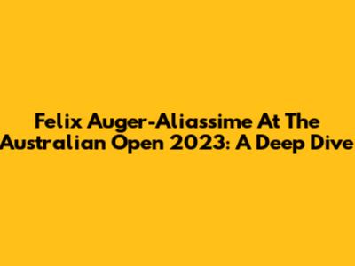 Felix Auger-Aliassime At The Australian Open 2023: A Deep Dive