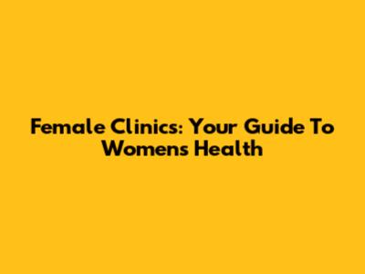 Female Clinics: Your Guide To Women's Health