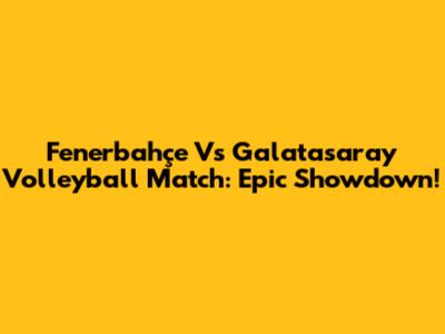 Fenerbahçe Vs Galatasaray Volleyball Match: Epic Showdown!