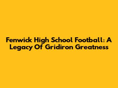 Fenwick High School Football: A Legacy Of Gridiron Greatness
