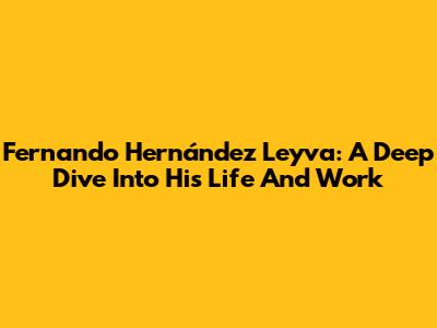 Fernando Hernández Leyva: A Deep Dive Into His Life And Work