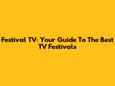 Festival TV: Your Guide To The Best TV Festivals