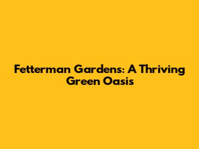 Fetterman Gardens: A Thriving Green Oasis