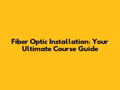 Fiber Optic Installation: Your Ultimate Course Guide
