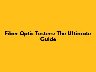 Fiber Optic Testers: The Ultimate Guide