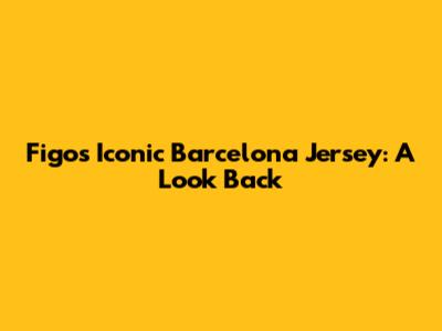 Figo's Iconic Barcelona Jersey: A Look Back