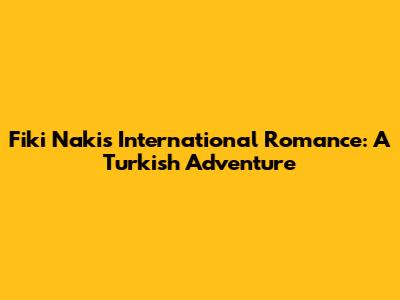 Fiki Naki's International Romance: A Turkish Adventure