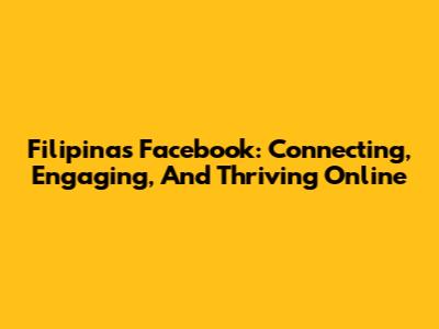 Filipinas Facebook: Connecting, Engaging, And Thriving Online