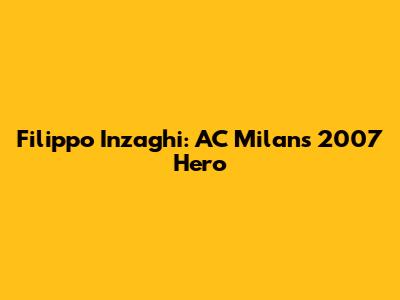 Filippo Inzaghi: AC Milan's 2007 Hero