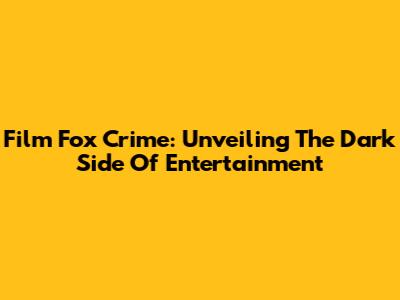 Film Fox Crime: Unveiling The Dark Side Of Entertainment
