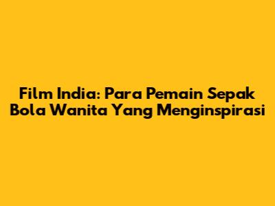Film India: Para Pemain Sepak Bola Wanita Yang Menginspirasi