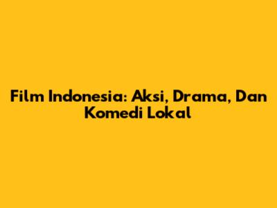 Film Indonesia: Aksi, Drama, Dan Komedi Lokal