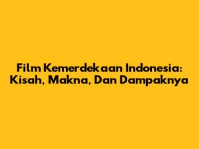 Film Kemerdekaan Indonesia: Kisah, Makna, Dan Dampaknya