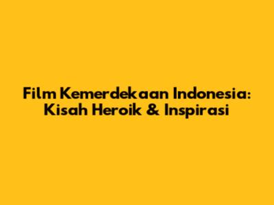 Film Kemerdekaan Indonesia: Kisah Heroik & Inspirasi