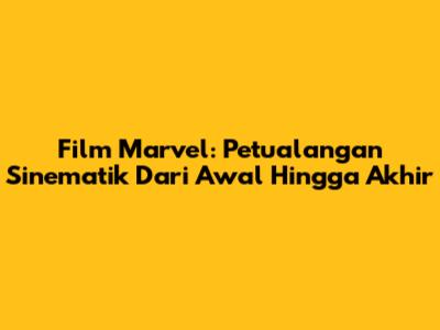 Film Marvel: Petualangan Sinematik Dari Awal Hingga Akhir