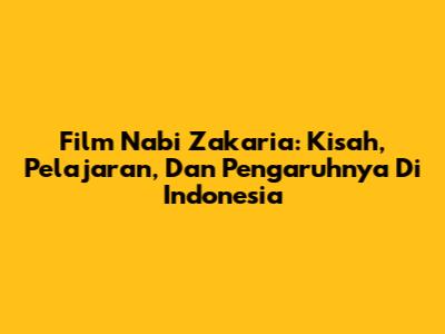 Film Nabi Zakaria: Kisah, Pelajaran, Dan Pengaruhnya Di Indonesia