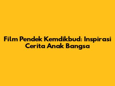 Film Pendek Kemdikbud: Inspirasi Cerita Anak Bangsa