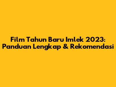 Film Tahun Baru Imlek 2023: Panduan Lengkap & Rekomendasi