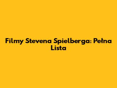 Filmy Stevena Spielberga: Pełna Lista