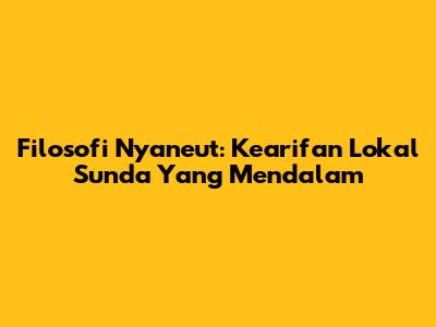 Filosofi Nyaneut: Kearifan Lokal Sunda Yang Mendalam