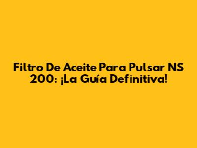 Filtro De Aceite Para Pulsar NS 200: ¡La Guía Definitiva!