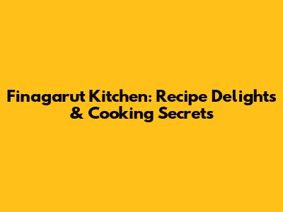 Finagarut Kitchen: Recipe Delights & Cooking Secrets