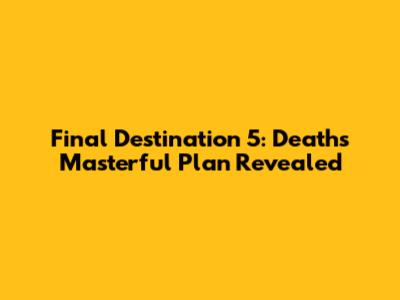Final Destination 5: Death's Masterful Plan Revealed