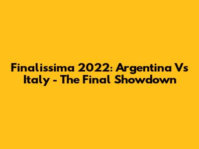 Finalissima 2022: Argentina Vs Italy - The Final Showdown