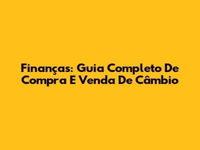Finanças: Guia Completo De Compra E Venda De Câmbio