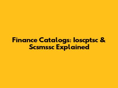 Finance Catalogs: Ioscptsc & Scsmssc Explained