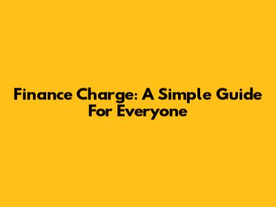 Finance Charge: A Simple Guide For Everyone