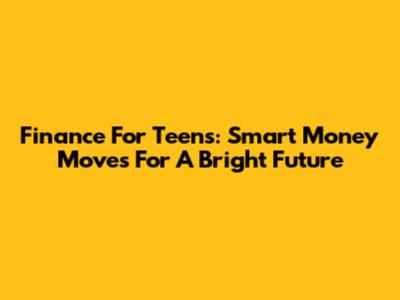Finance For Teens: Smart Money Moves For A Bright Future