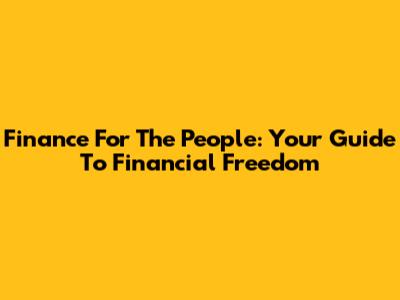 Finance For The People: Your Guide To Financial Freedom