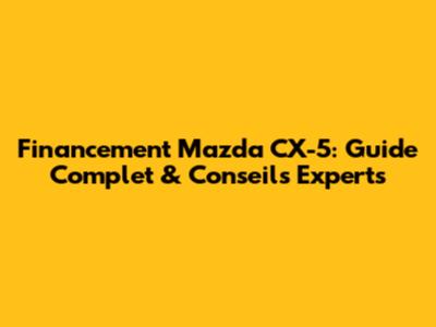 Financement Mazda CX-5: Guide Complet & Conseils Experts