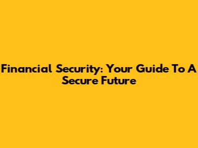 Financial Security: Your Guide To A Secure Future