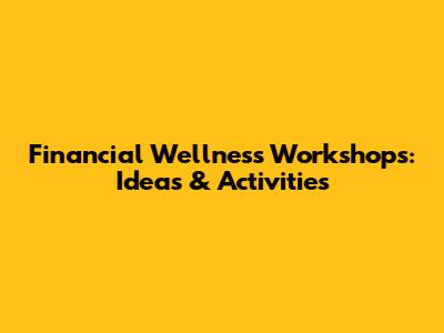 Financial Wellness Workshops: Ideas & Activities