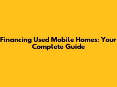 Financing Used Mobile Homes: Your Complete Guide
