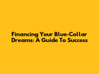 Financing Your Blue-Collar Dreams: A Guide To Success
