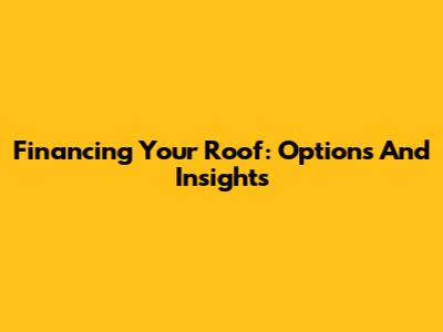 Financing Your Roof: Options And Insights
