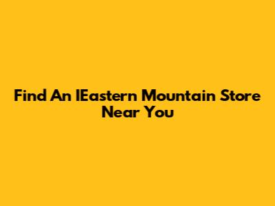 Find An IEastern Mountain Store Near You