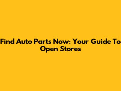 Find Auto Parts Now: Your Guide To Open Stores