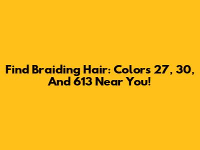 Find Braiding Hair: Colors 27, 30, And 613 Near You!