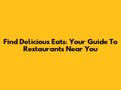 Find Delicious Eats: Your Guide To Restaurants Near You