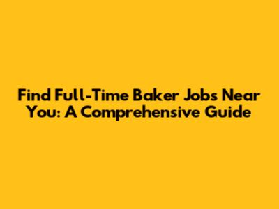 Find Full-Time Baker Jobs Near You: A Comprehensive Guide