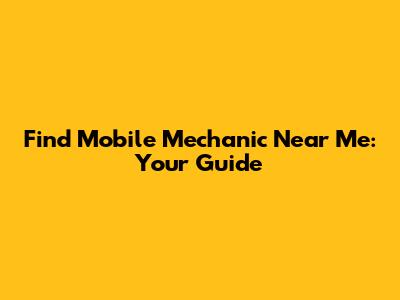 Find Mobile Mechanic Near Me: Your Guide