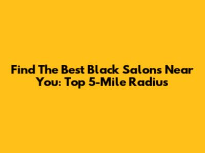 Find The Best Black Salons Near You: Top 5-Mile Radius